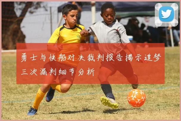 勇士与快船对决裁判报告揭示追梦三次漏判细节分析