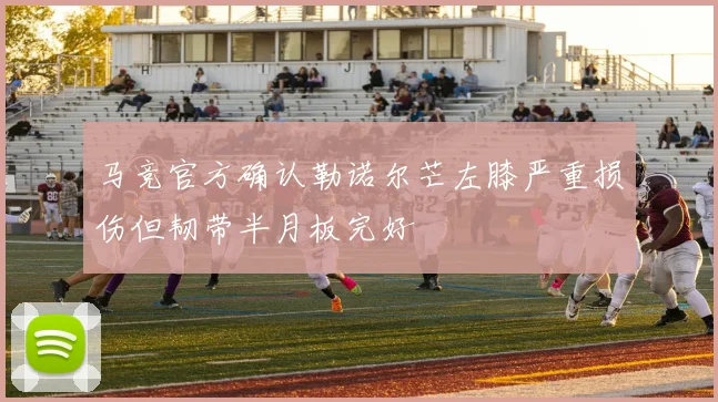 马竞官方确认勒诺尔芒左膝严重损伤但韧带半月板完好