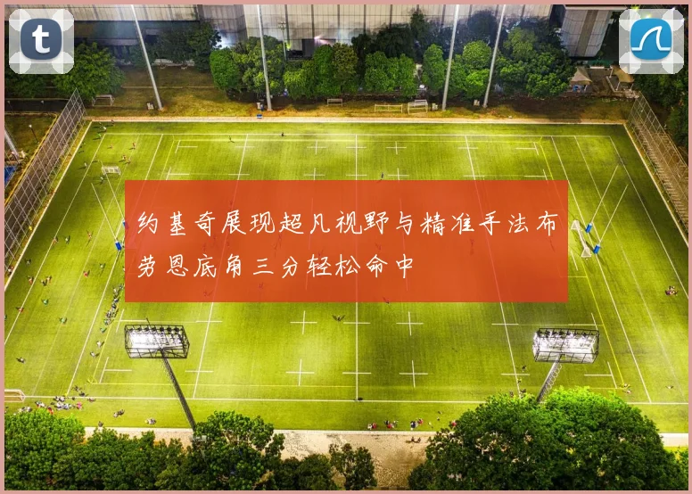 约基奇展现超凡视野与精准手法布劳恩底角三分轻松命中