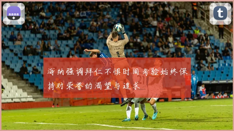 海纳强调拜仁不惧时间考验始终保持对荣誉的渴望与追求