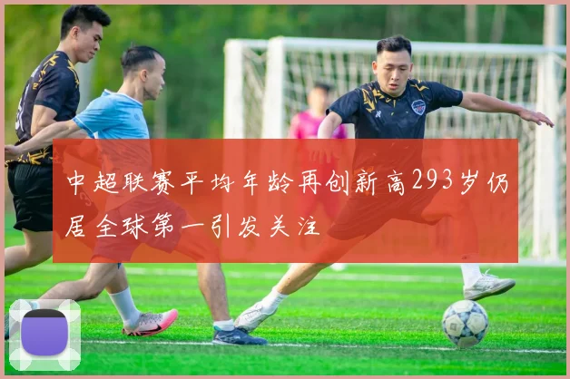 中超联赛平均年龄再创新高293岁仍居全球第一引发关注