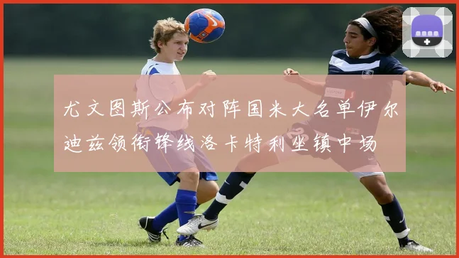 尤文图斯公布对阵国米大名单伊尔迪兹领衔锋线洛卡特利坐镇中场