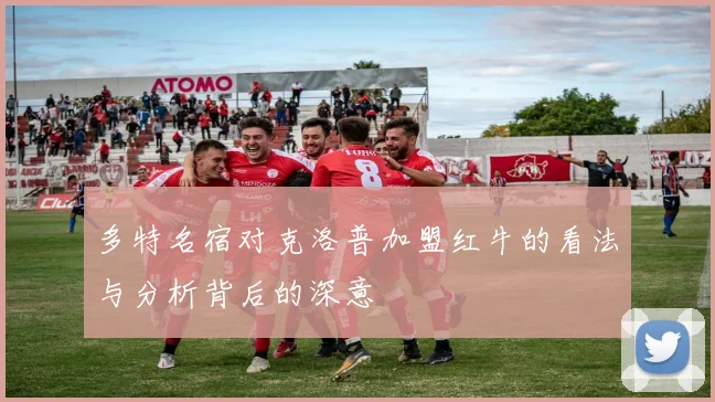 多特名宿对克洛普加盟红牛的看法与分析背后的深意