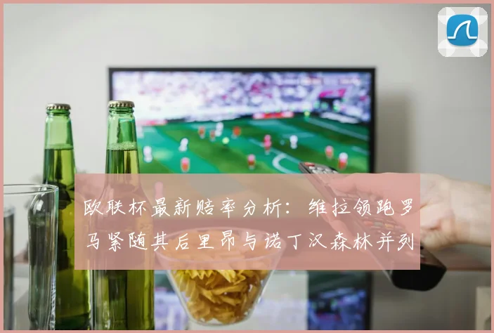 欧联杯最新赔率分析：维拉领跑罗马紧随其后里昂与诺丁汉森林并列争夺第三