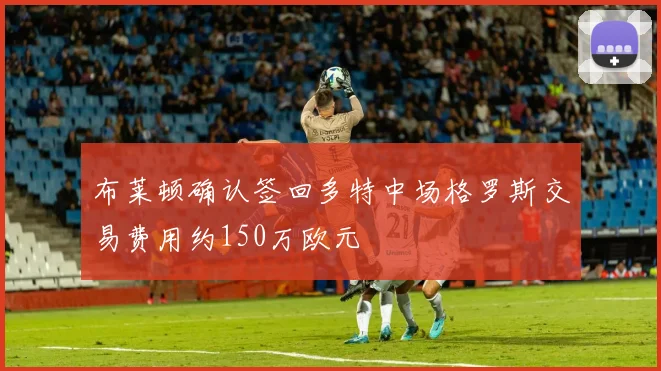 布莱顿确认签回多特中场格罗斯交易费用约150万欧元