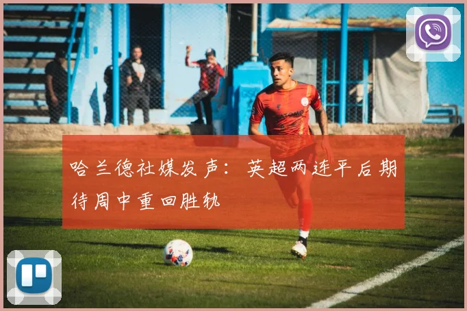哈兰德社媒发声：英超两连平后期待周中重回胜轨