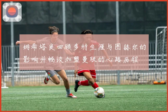 姆希塔良回顾多特生涯与图赫尔的影响并畅谈加盟曼联的心路历程