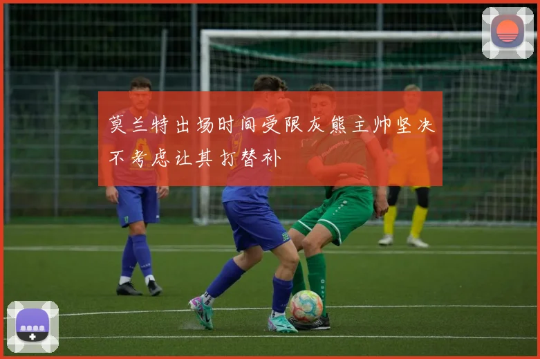 莫兰特出场时间受限灰熊主帅坚决不考虑让其打替补