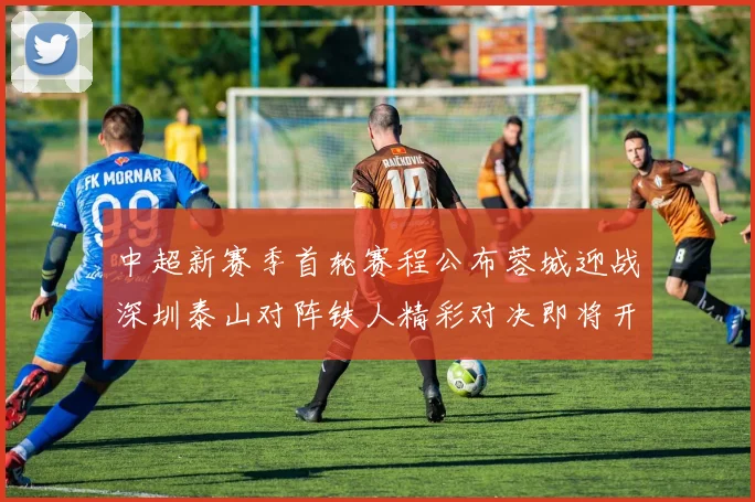 中超新赛季首轮赛程公布蓉城迎战深圳泰山对阵铁人精彩对决即将开启