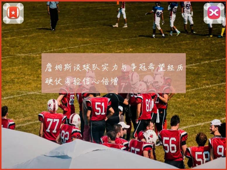 詹姆斯谈球队实力与争冠希望经历硬仗考验信心倍增