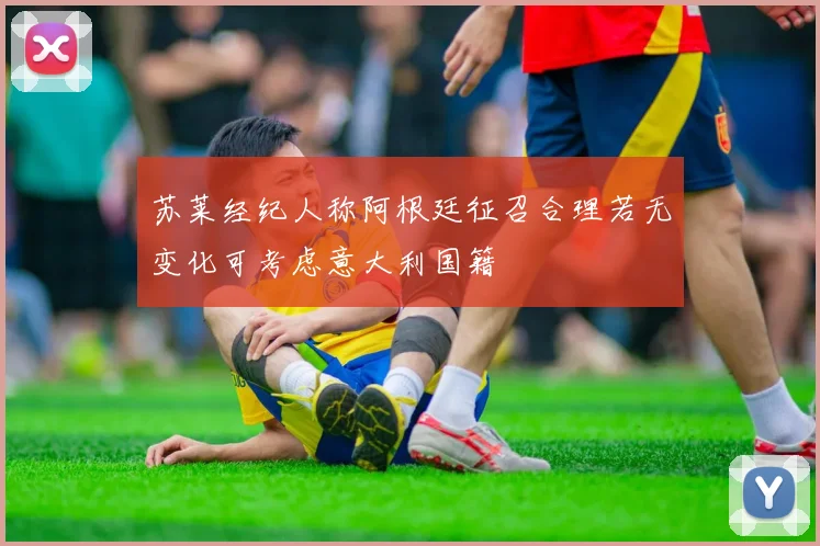 苏莱经纪人称阿根廷征召合理若无变化可考虑意大利国籍