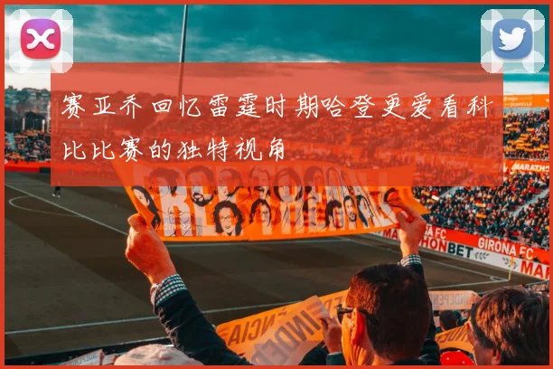 赛亚乔回忆雷霆时期哈登更爱看科比比赛的独特视角