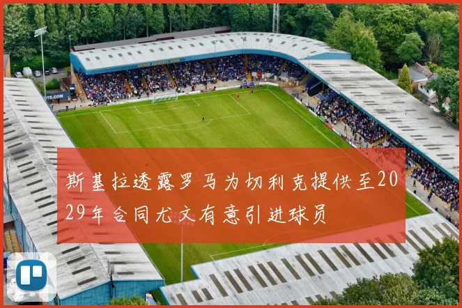 斯基拉透露罗马为切利克提供至2029年合同尤文有意引进球员