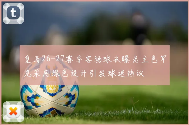 皇马26-27赛季客场球衣曝光主色罕见采用绿色设计引发球迷热议