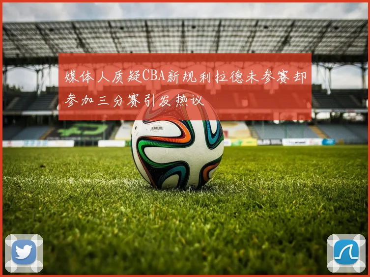 媒体人质疑CBA新规利拉德未参赛却参加三分赛引发热议