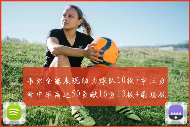 韦尔全能表现助力球队10投7中三分命中率高达50贡献16分13板4前场板