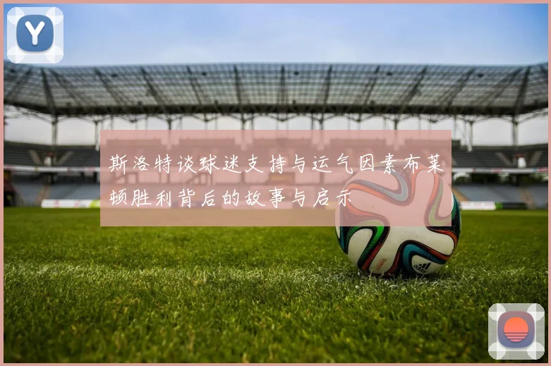 斯洛特谈球迷支持与运气因素布莱顿胜利背后的故事与启示