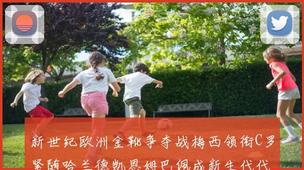 新世纪欧洲金靴争夺战梅西领衔C罗紧随哈兰德凯恩姆巴佩成新生代代表