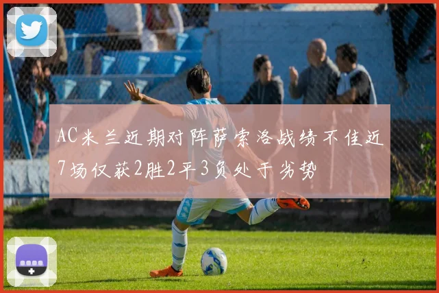 AC米兰近期对阵萨索洛战绩不佳近7场仅获2胜2平3负处于劣势