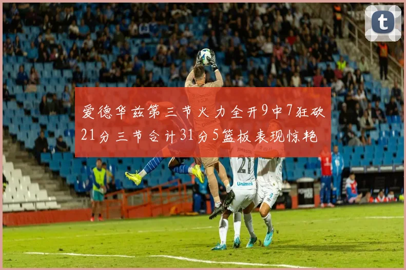 爱德华兹第三节火力全开9中7狂砍21分三节合计31分5篮板表现惊艳