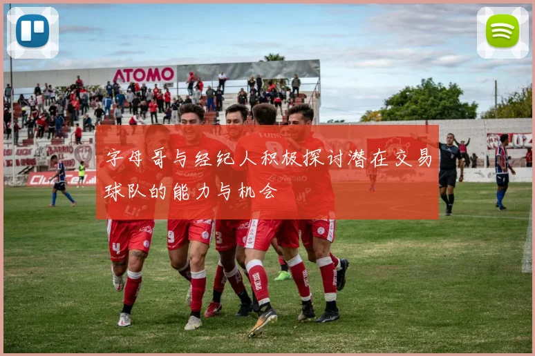 字母哥与经纪人积极探讨潜在交易球队的能力与机会