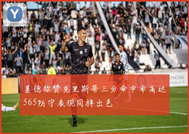 基德称赞克里斯蒂三分命中率高达565防守表现同样出色