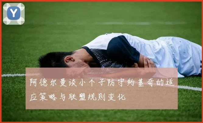 阿德尔曼谈小个子防守约基奇的适应策略与联盟规则变化