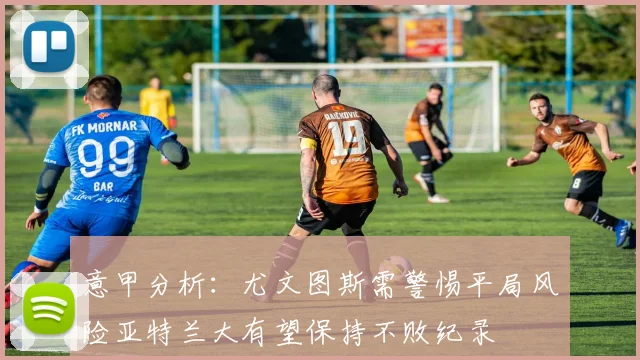 意甲分析：尤文图斯需警惕平局风险亚特兰大有望保持不败纪录