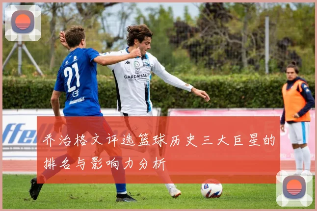 乔治格文评选篮球历史三大巨星的排名与影响力分析