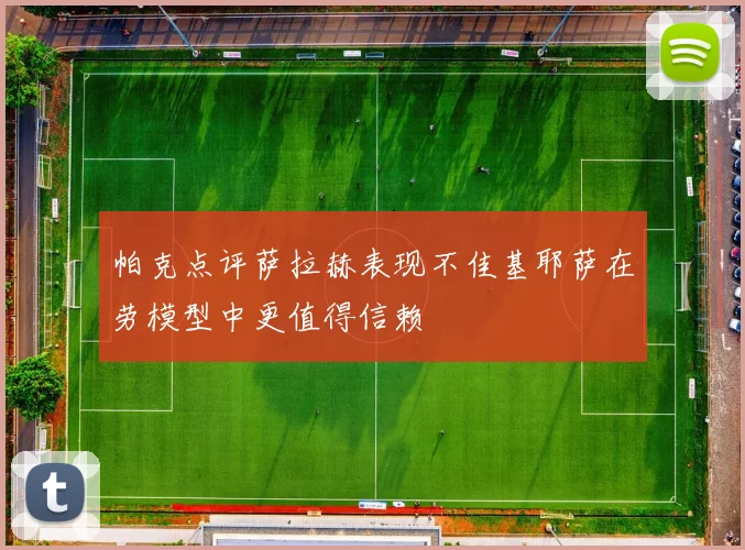 帕克点评萨拉赫表现不佳基耶萨在劳模型中更值得信赖