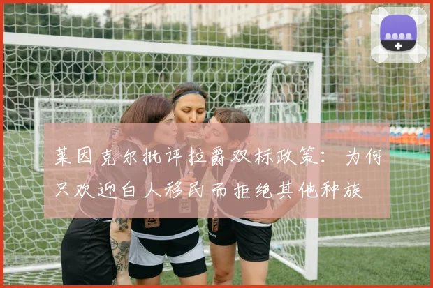 莱因克尔批评拉爵双标政策：为何只欢迎白人移民而拒绝其他种族