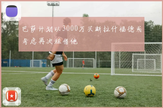巴萨计划以3000万买断拉什福德或考虑再次租借他