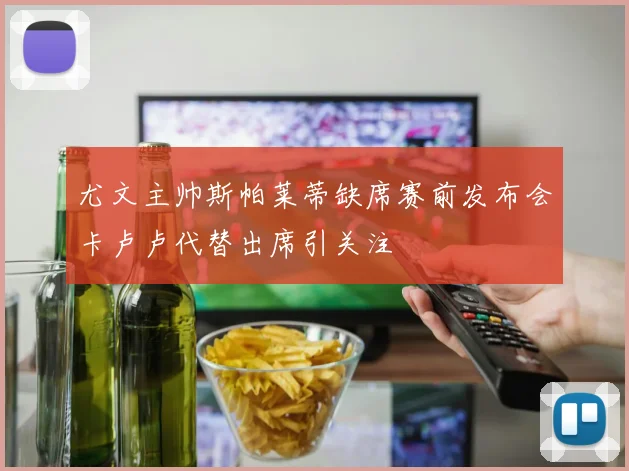 尤文主帅斯帕莱蒂缺席赛前发布会卡卢卢代替出席引关注
