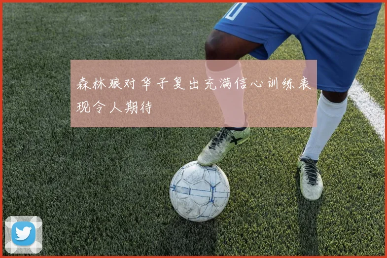 森林狼对华子复出充满信心训练表现令人期待