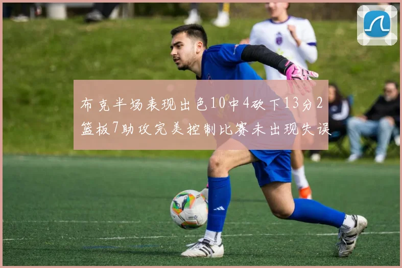 布克半场表现出色10中4砍下13分2篮板7助攻完美控制比赛未出现失误