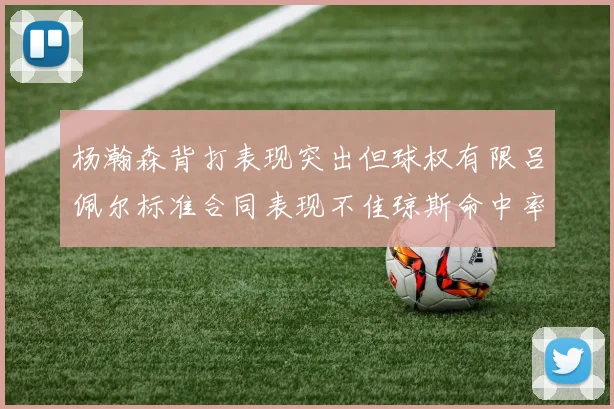 杨瀚森背打表现突出但球权有限吕佩尔标准合同表现不佳琼斯命中率略高