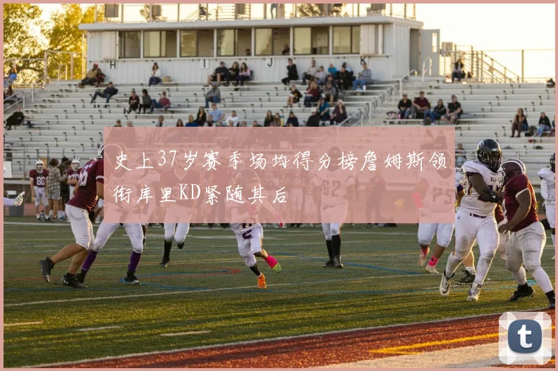 史上37岁赛季场均得分榜詹姆斯领衔库里KD紧随其后