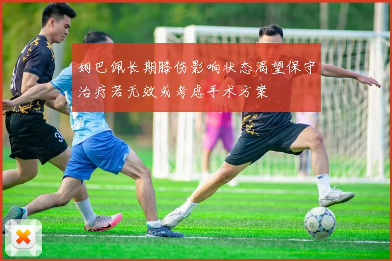 姆巴佩长期膝伤影响状态渴望保守治疗若无效或考虑手术方案
