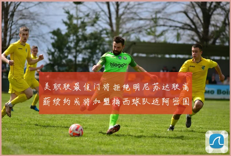 美职联最佳门将拒绝明尼苏达联高薪续约或将加盟梅西球队迈阿密国际