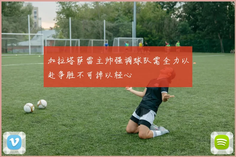 加拉塔萨雷主帅强调球队需全力以赴争胜不可掉以轻心