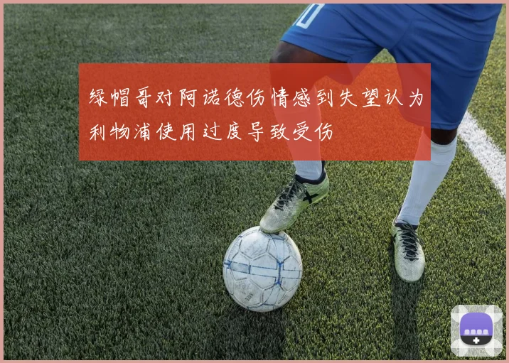 绿帽哥对阿诺德伤情感到失望认为利物浦使用过度导致受伤