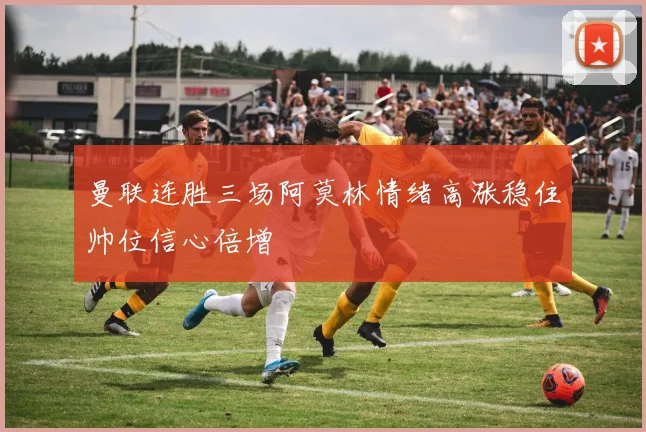 曼联连胜三场阿莫林情绪高涨稳住帅位信心倍增
