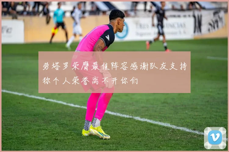 劳塔罗荣膺最佳阵容感谢队友支持称个人荣誉离不开你们