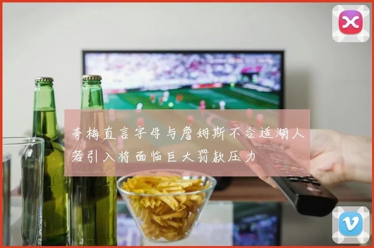 夸梅直言字母与詹姆斯不合适湖人若引入将面临巨大罚款压力