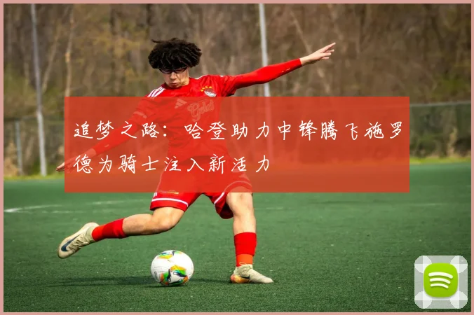 追梦之路：哈登助力中锋腾飞施罗德为骑士注入新活力