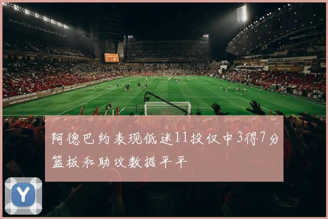 阿德巴约表现低迷11投仅中3得7分篮板和助攻数据平平
