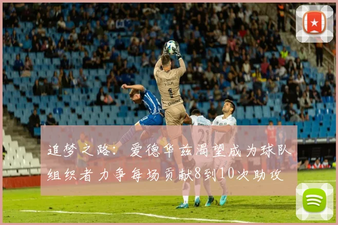 追梦之路：爱德华兹渴望成为球队组织者力争每场贡献8到10次助攻