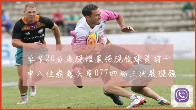 单节20分表现谁最强现役球员前十中八位崭露头角077四场三次展现强大气势